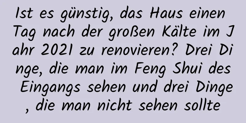 Ist es günstig, das Haus einen Tag nach der großen Kälte im Jahr 2021 zu renovieren? Drei Dinge, die man im Feng Shui des Eingangs sehen und drei Dinge, die man nicht sehen sollte