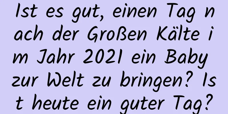 Ist es gut, einen Tag nach der Großen Kälte im Jahr 2021 ein Baby zur Welt zu bringen? Ist heute ein guter Tag?