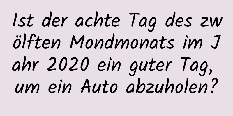 Ist der achte Tag des zwölften Mondmonats im Jahr 2020 ein guter Tag, um ein Auto abzuholen?