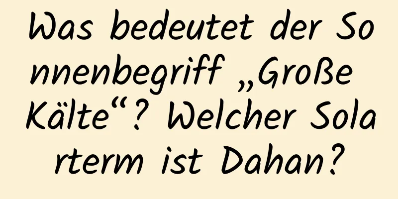 Was bedeutet der Sonnenbegriff „Große Kälte“? Welcher Solarterm ist Dahan?