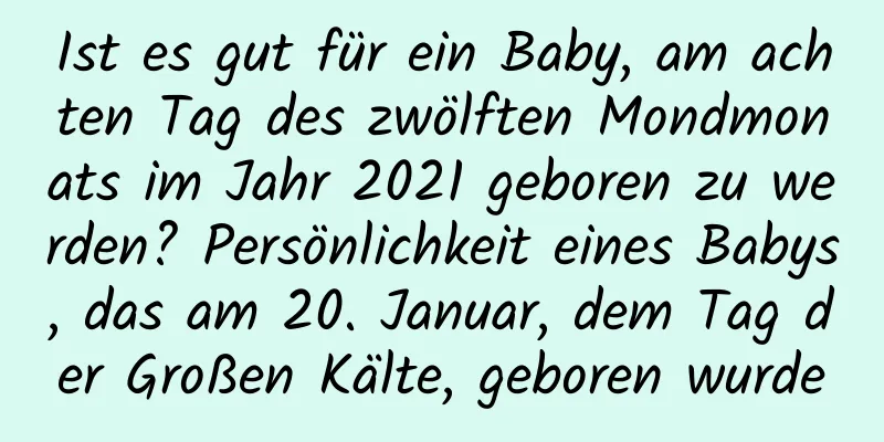 Ist es gut für ein Baby, am achten Tag des zwölften Mondmonats im Jahr 2021 geboren zu werden? Persönlichkeit eines Babys, das am 20. Januar, dem Tag der Großen Kälte, geboren wurde