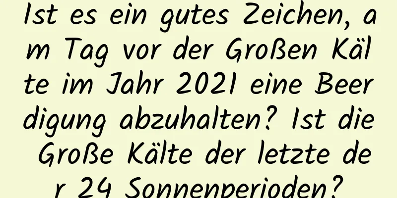 Ist es ein gutes Zeichen, am Tag vor der Großen Kälte im Jahr 2021 eine Beerdigung abzuhalten? Ist die Große Kälte der letzte der 24 Sonnenperioden?