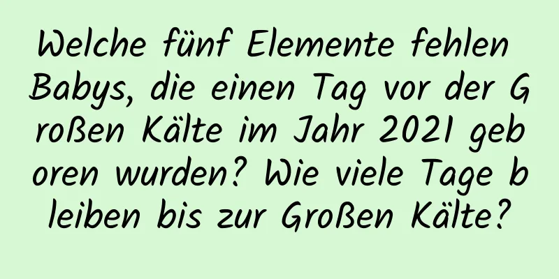 Welche fünf Elemente fehlen Babys, die einen Tag vor der Großen Kälte im Jahr 2021 geboren wurden? Wie viele Tage bleiben bis zur Großen Kälte?