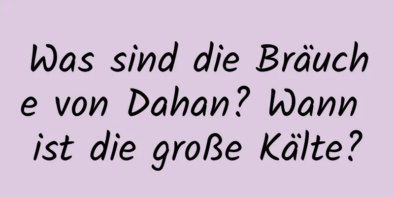 Was sind die Bräuche von Dahan? Wann ist die große Kälte?