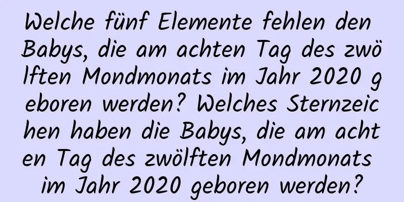 Welche fünf Elemente fehlen den Babys, die am achten Tag des zwölften Mondmonats im Jahr 2020 geboren werden? Welches Sternzeichen haben die Babys, die am achten Tag des zwölften Mondmonats im Jahr 2020 geboren werden?