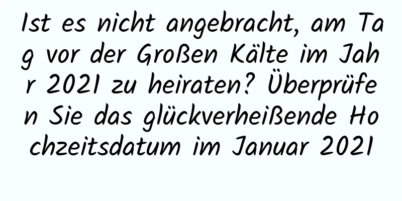 Ist es nicht angebracht, am Tag vor der Großen Kälte im Jahr 2021 zu heiraten? Überprüfen Sie das glückverheißende Hochzeitsdatum im Januar 2021