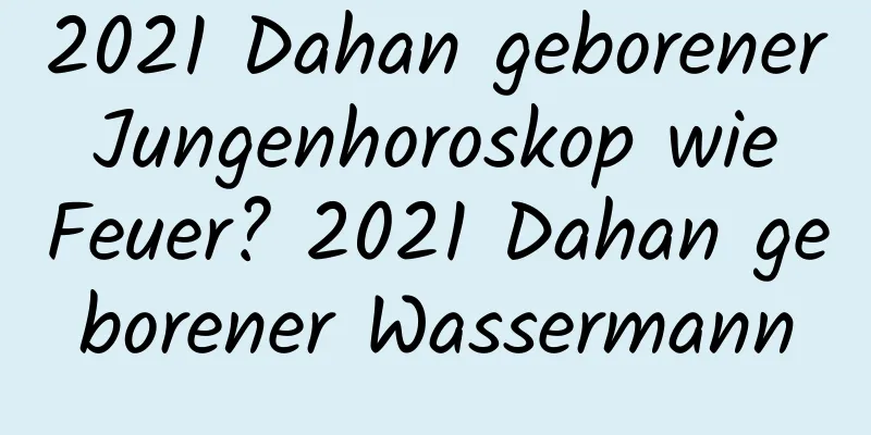 2021 Dahan geborener Jungenhoroskop wie Feuer? 2021 Dahan geborener Wassermann