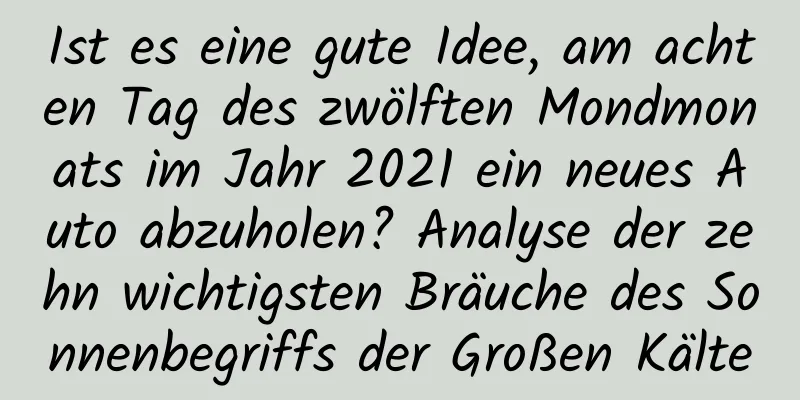 Ist es eine gute Idee, am achten Tag des zwölften Mondmonats im Jahr 2021 ein neues Auto abzuholen? Analyse der zehn wichtigsten Bräuche des Sonnenbegriffs der Großen Kälte