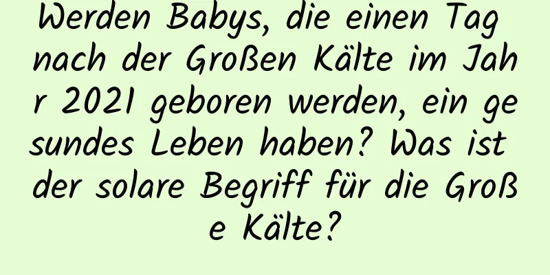 Werden Babys, die einen Tag nach der Großen Kälte im Jahr 2021 geboren werden, ein gesundes Leben haben? Was ist der solare Begriff für die Große Kälte?