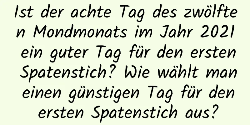 Ist der achte Tag des zwölften Mondmonats im Jahr 2021 ein guter Tag für den ersten Spatenstich? Wie wählt man einen günstigen Tag für den ersten Spatenstich aus?