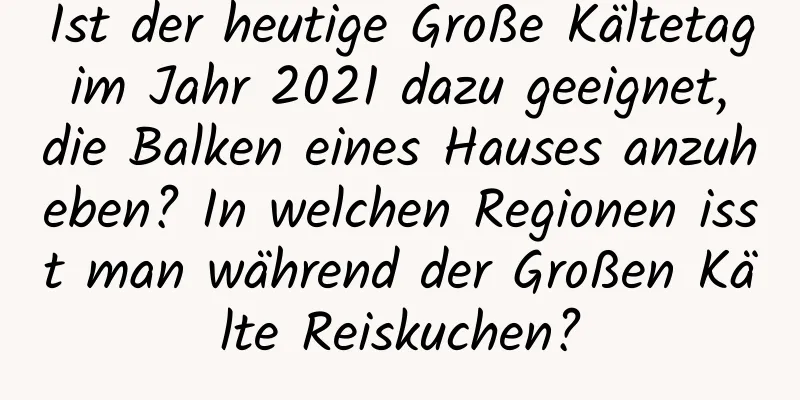 Ist der heutige Große Kältetag im Jahr 2021 dazu geeignet, die Balken eines Hauses anzuheben? In welchen Regionen isst man während der Großen Kälte Reiskuchen?