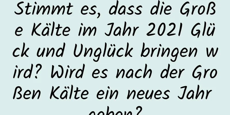 Stimmt es, dass die Große Kälte im Jahr 2021 Glück und Unglück bringen wird? Wird es nach der Großen Kälte ein neues Jahr geben?