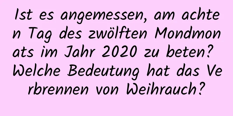 Ist es angemessen, am achten Tag des zwölften Mondmonats im Jahr 2020 zu beten? Welche Bedeutung hat das Verbrennen von Weihrauch?