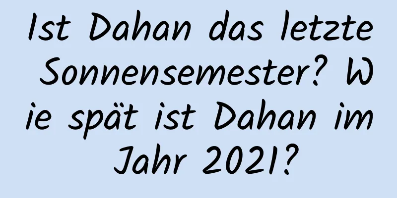 Ist Dahan das letzte Sonnensemester? Wie spät ist Dahan im Jahr 2021?