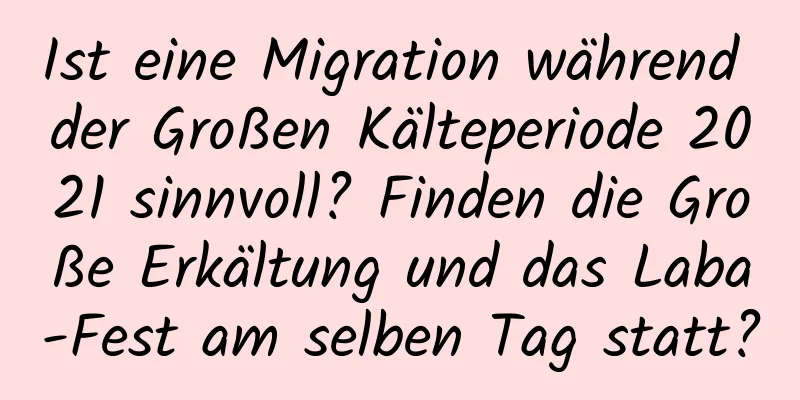 Ist eine Migration während der Großen Kälteperiode 2021 sinnvoll? Finden die Große Erkältung und das Laba-Fest am selben Tag statt?