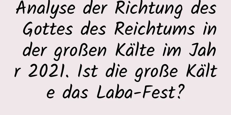 Analyse der Richtung des Gottes des Reichtums in der großen Kälte im Jahr 2021. Ist die große Kälte das Laba-Fest?