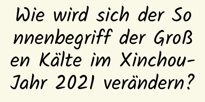 Wie wird sich der Sonnenbegriff der Großen Kälte im Xinchou-Jahr 2021 verändern?