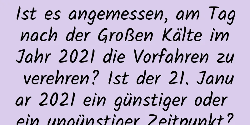 Ist es angemessen, am Tag nach der Großen Kälte im Jahr 2021 die Vorfahren zu verehren? Ist der 21. Januar 2021 ein günstiger oder ein ungünstiger Zeitpunkt?