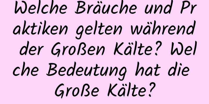 Welche Bräuche und Praktiken gelten während der Großen Kälte? Welche Bedeutung hat die Große Kälte?