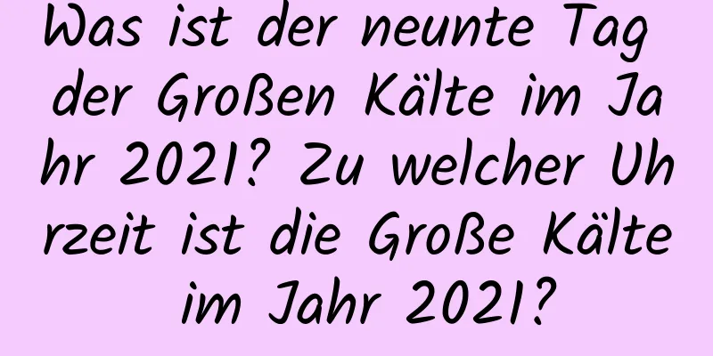 Was ist der neunte Tag der Großen Kälte im Jahr 2021? Zu welcher Uhrzeit ist die Große Kälte im Jahr 2021?