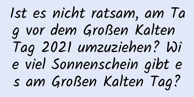 Ist es nicht ratsam, am Tag vor dem Großen Kalten Tag 2021 umzuziehen? Wie viel Sonnenschein gibt es am Großen Kalten Tag?