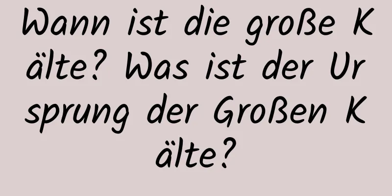 Wann ist die große Kälte? Was ist der Ursprung der Großen Kälte?