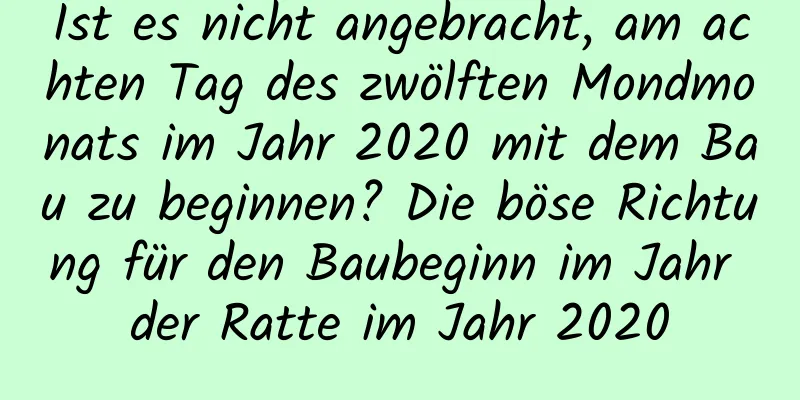 Ist es nicht angebracht, am achten Tag des zwölften Mondmonats im Jahr 2020 mit dem Bau zu beginnen? Die böse Richtung für den Baubeginn im Jahr der Ratte im Jahr 2020