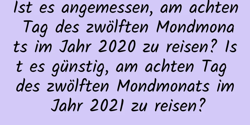 Ist es angemessen, am achten Tag des zwölften Mondmonats im Jahr 2020 zu reisen? Ist es günstig, am achten Tag des zwölften Mondmonats im Jahr 2021 zu reisen?