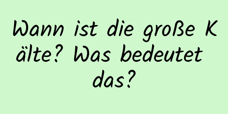 Wann ist die große Kälte? Was bedeutet das?