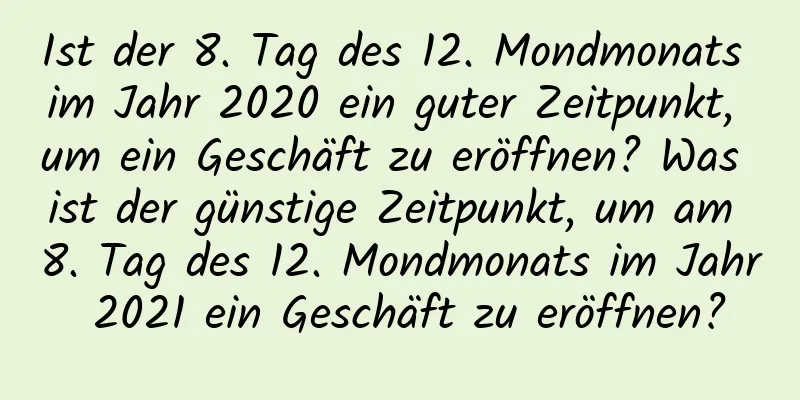 Ist der 8. Tag des 12. Mondmonats im Jahr 2020 ein guter Zeitpunkt, um ein Geschäft zu eröffnen? Was ist der günstige Zeitpunkt, um am 8. Tag des 12. Mondmonats im Jahr 2021 ein Geschäft zu eröffnen?