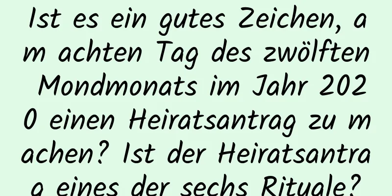 Ist es ein gutes Zeichen, am achten Tag des zwölften Mondmonats im Jahr 2020 einen Heiratsantrag zu machen? Ist der Heiratsantrag eines der sechs Rituale?