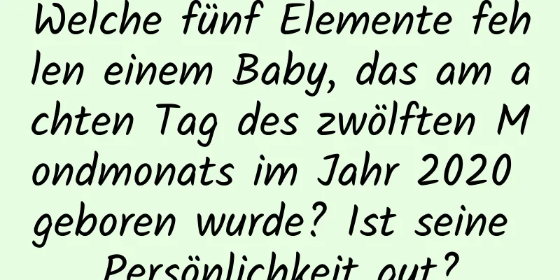 Welche fünf Elemente fehlen einem Baby, das am achten Tag des zwölften Mondmonats im Jahr 2020 geboren wurde? Ist seine Persönlichkeit gut?