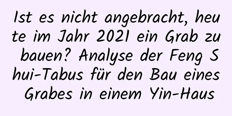 Ist es nicht angebracht, heute im Jahr 2021 ein Grab zu bauen? Analyse der Feng Shui-Tabus für den Bau eines Grabes in einem Yin-Haus