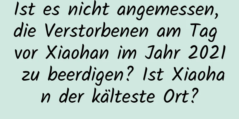 Ist es nicht angemessen, die Verstorbenen am Tag vor Xiaohan im Jahr 2021 zu beerdigen? Ist Xiaohan der kälteste Ort?