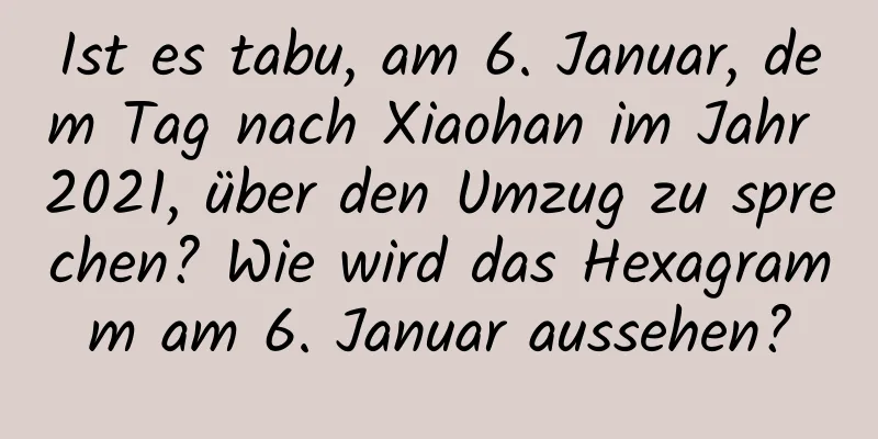 Ist es tabu, am 6. Januar, dem Tag nach Xiaohan im Jahr 2021, über den Umzug zu sprechen? Wie wird das Hexagramm am 6. Januar aussehen?