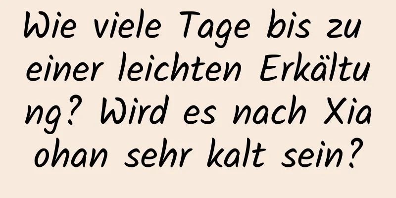 Wie viele Tage bis zu einer leichten Erkältung? Wird es nach Xiaohan sehr kalt sein?