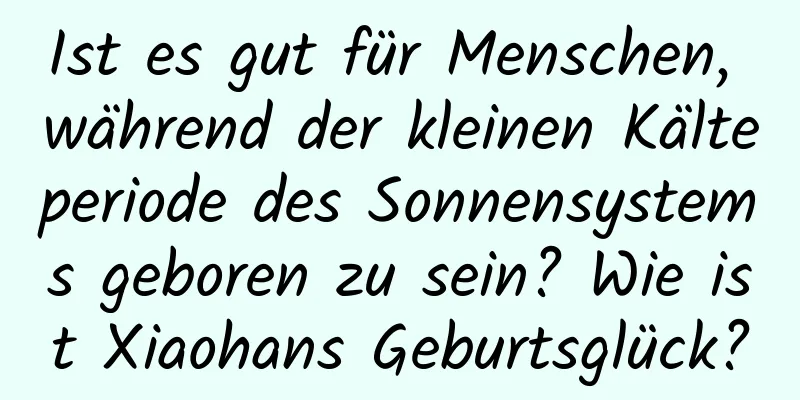 Ist es gut für Menschen, während der kleinen Kälteperiode des Sonnensystems geboren zu sein? Wie ist Xiaohans Geburtsglück?