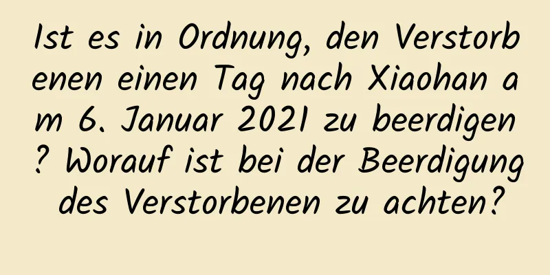 Ist es in Ordnung, den Verstorbenen einen Tag nach Xiaohan am 6. Januar 2021 zu beerdigen? Worauf ist bei der Beerdigung des Verstorbenen zu achten?