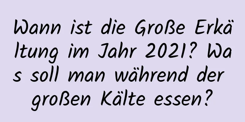 Wann ist die Große Erkältung im Jahr 2021? Was soll man während der großen Kälte essen?