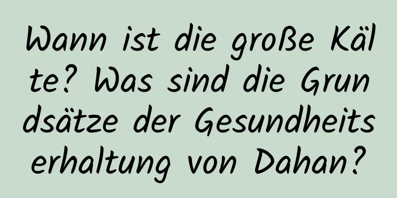 Wann ist die große Kälte? Was sind die Grundsätze der Gesundheitserhaltung von Dahan?