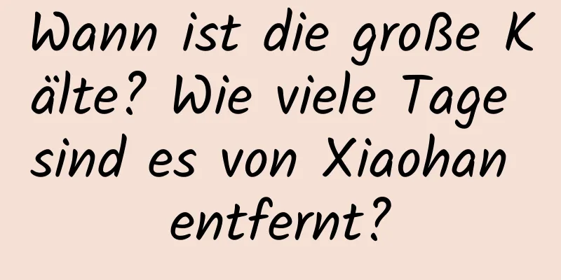 Wann ist die große Kälte? Wie viele Tage sind es von Xiaohan entfernt?