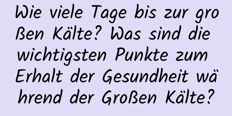 Wie viele Tage bis zur großen Kälte? Was sind die wichtigsten Punkte zum Erhalt der Gesundheit während der Großen Kälte?