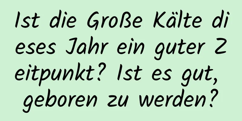 Ist die Große Kälte dieses Jahr ein guter Zeitpunkt? Ist es gut, geboren zu werden?