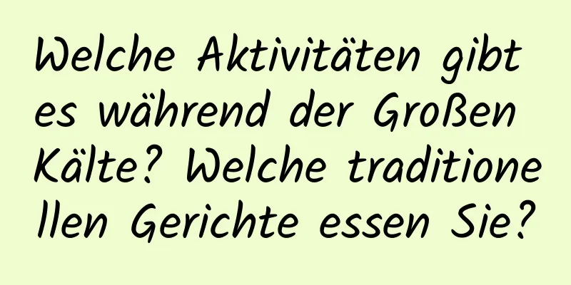 Welche Aktivitäten gibt es während der Großen Kälte? Welche traditionellen Gerichte essen Sie?