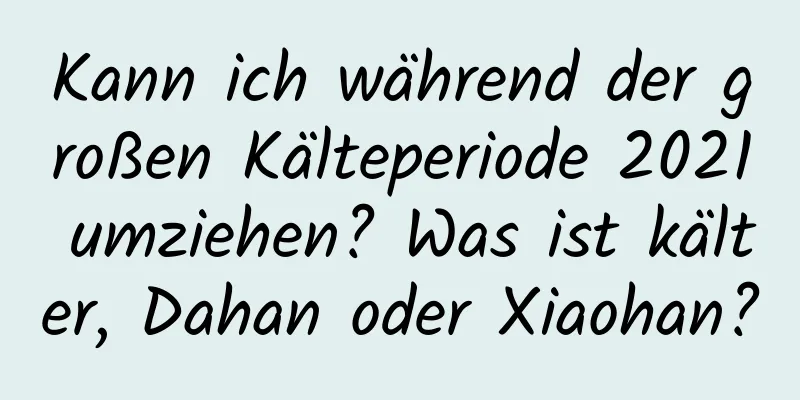 Kann ich während der großen Kälteperiode 2021 umziehen? Was ist kälter, Dahan oder Xiaohan?