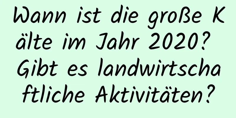 Wann ist die große Kälte im Jahr 2020? Gibt es landwirtschaftliche Aktivitäten?