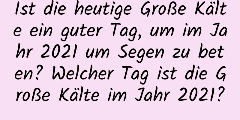 Ist die heutige Große Kälte ein guter Tag, um im Jahr 2021 um Segen zu beten? Welcher Tag ist die Große Kälte im Jahr 2021?