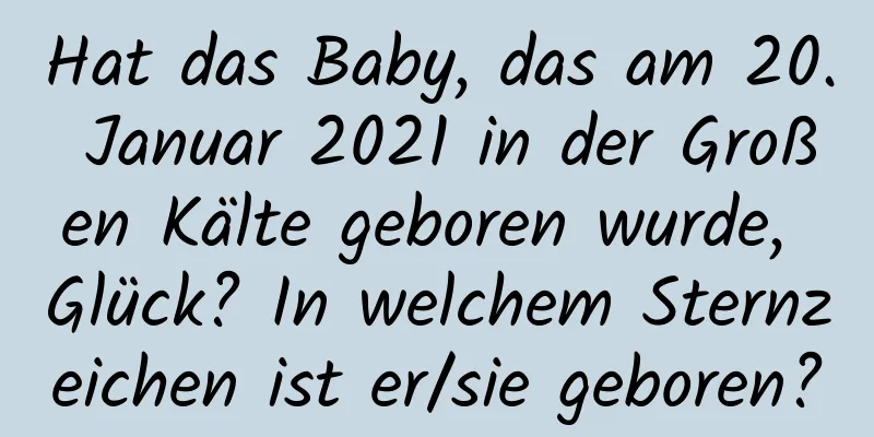 Hat das Baby, das am 20. Januar 2021 in der Großen Kälte geboren wurde, Glück? In welchem ​​Sternzeichen ist er/sie geboren?