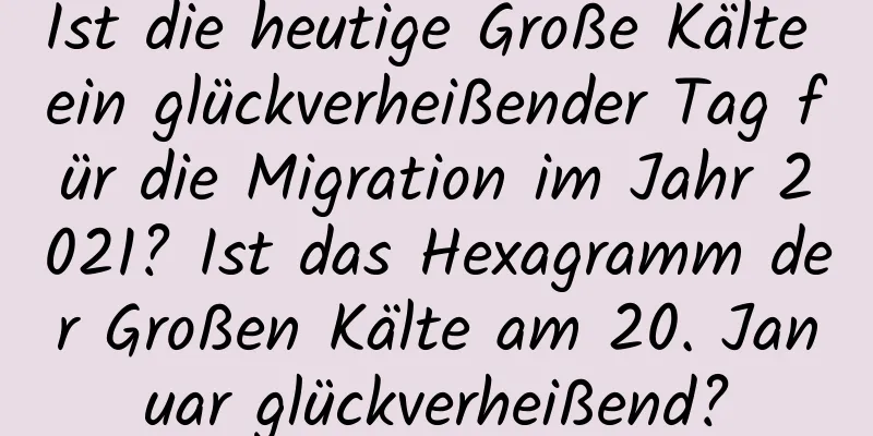 Ist die heutige Große Kälte ein glückverheißender Tag für die Migration im Jahr 2021? Ist das Hexagramm der Großen Kälte am 20. Januar glückverheißend?