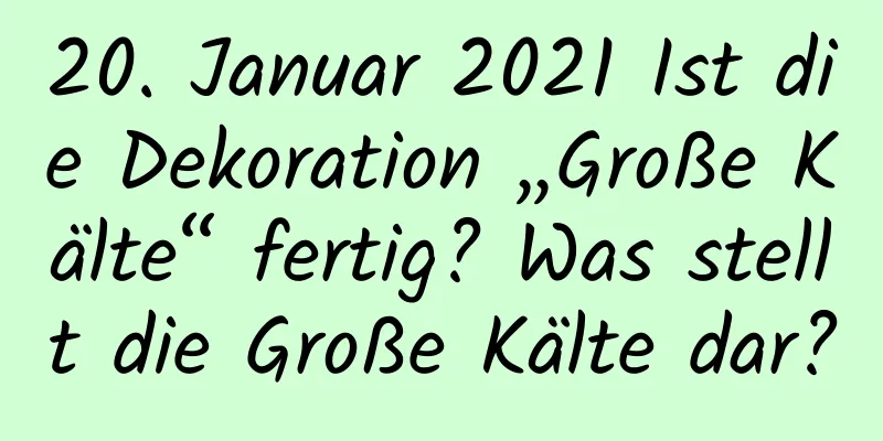 20. Januar 2021 Ist die Dekoration „Große Kälte“ fertig? Was stellt die Große Kälte dar?